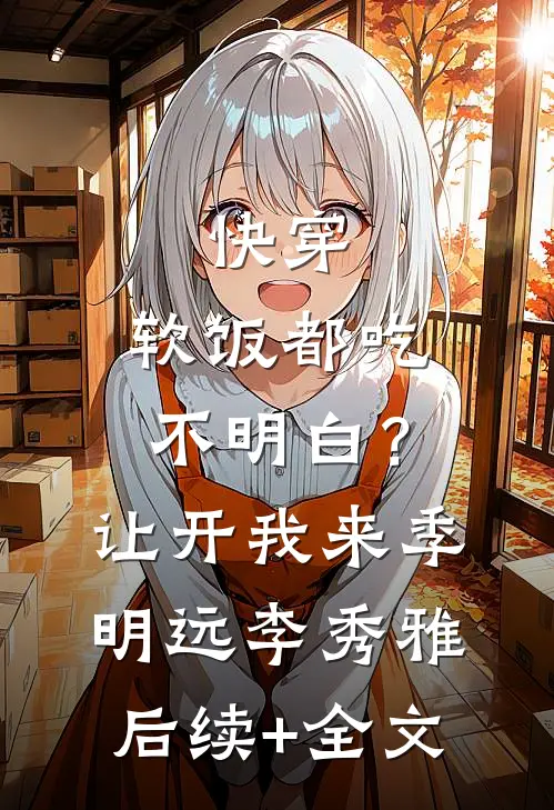 快穿：软饭都吃不明白？让开我来季明远李秀雅后续+全文