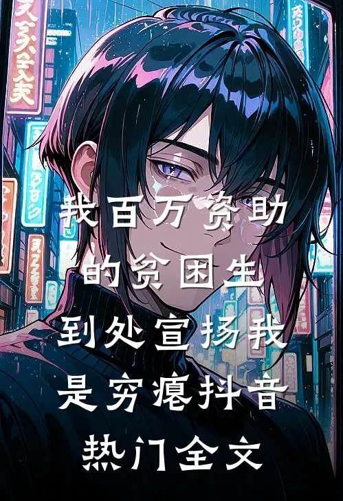 我百万资助的贫困生，到处宣扬我是穷瘪抖音热门全文