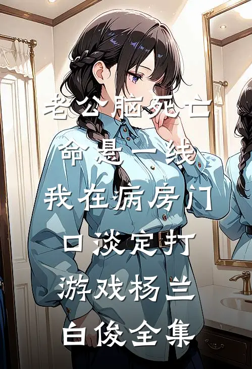 老公脑死亡命悬一线，我在病房门口淡定打游戏杨兰白俊全集