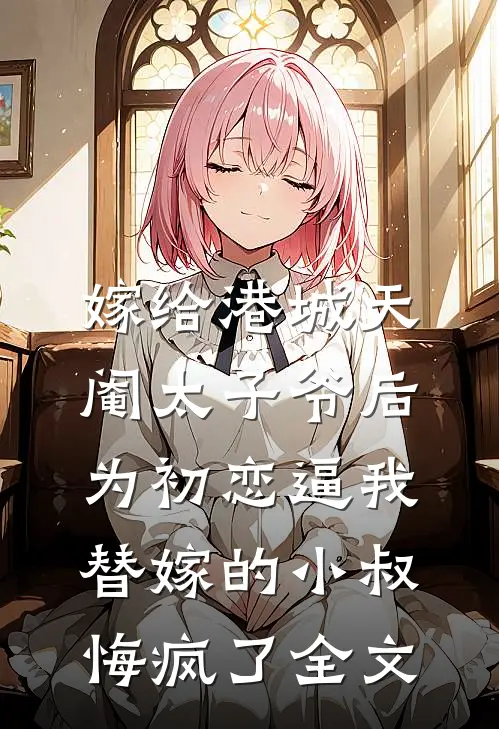 嫁给港城天阉太子爷后，为初恋逼我替嫁的小叔悔疯了全文