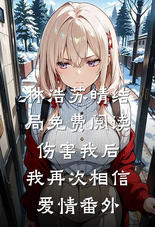 林浩苏晴结局免费阅读伤害我后，我再次相信爱情番外