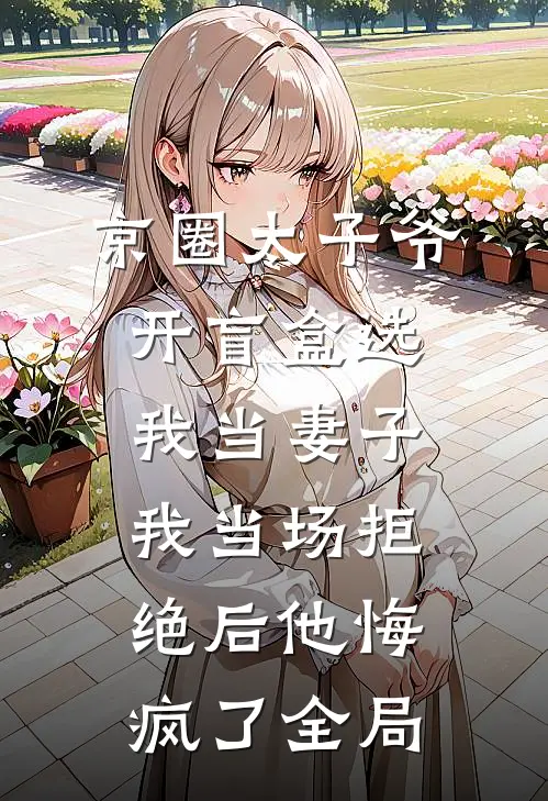 京圈太子爷开盲盒选我当妻子，我当场拒绝后他悔疯了全局