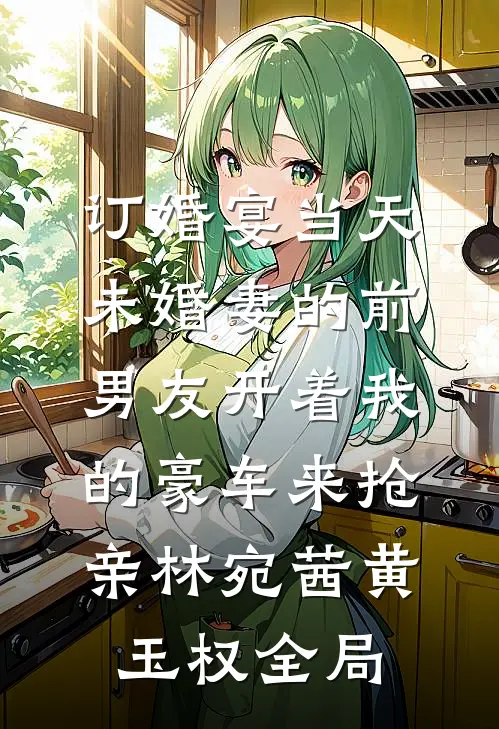 订婚宴当天，未婚妻的前男友开着我的豪车来抢亲林宛茜黄玉权全局