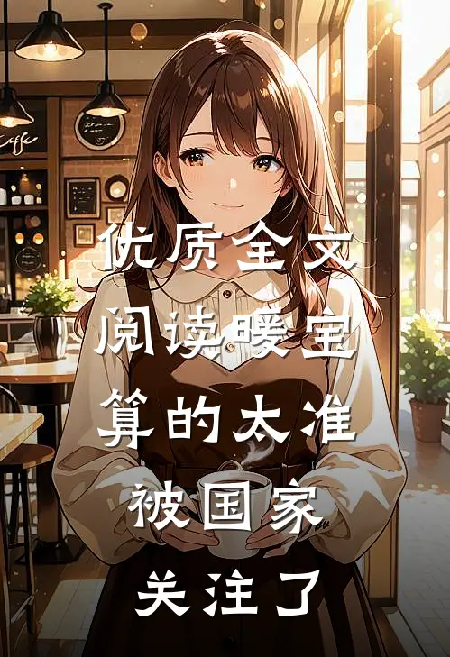 优质全文阅读暖宝算的太准，被国家关注了