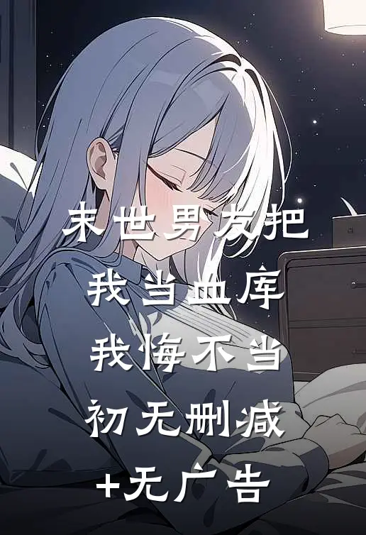 末世男友把我当血库，我悔不当初无删减+无广告