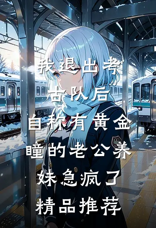 我退出考古队后，自称有黄金瞳的老公养妹急疯了精品推荐