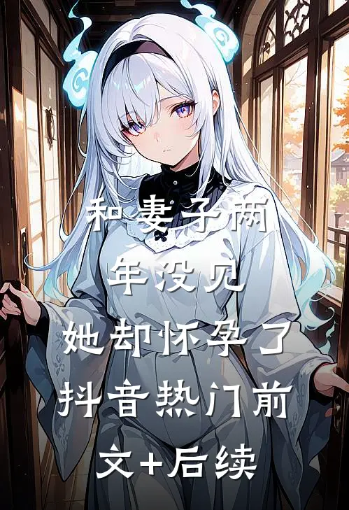 和妻子两年没见，她却怀孕了抖音热门前文+后续