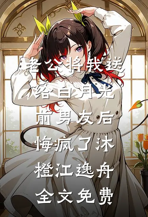 老公将我送给白月光前男友后，悔疯了沐橙江逸舟全文免费