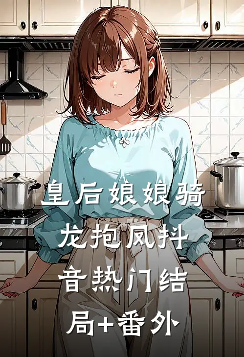 皇后娘娘骑龙抱凤抖音热门结局+番外