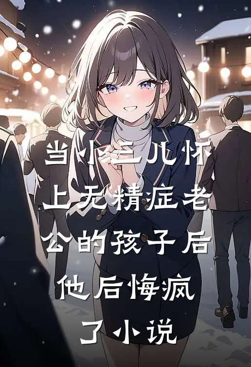 当小三儿怀上无精症老公的孩子后，他后悔疯了小说