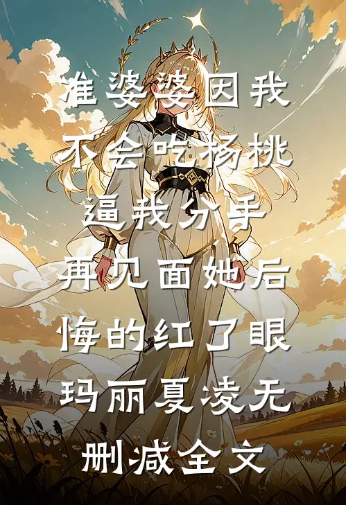 准婆婆因我不会吃杨桃逼我分手，再见面她后悔的红了眼玛丽夏凌无删减全文