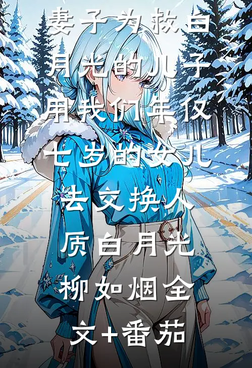 妻子为救白月光的儿子，用我们年仅七岁的女儿去交换人质白月光柳如烟全文+番茄