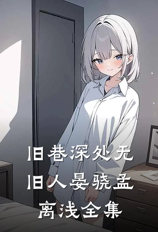 旧巷深处无旧人晏骁孟离浅全集