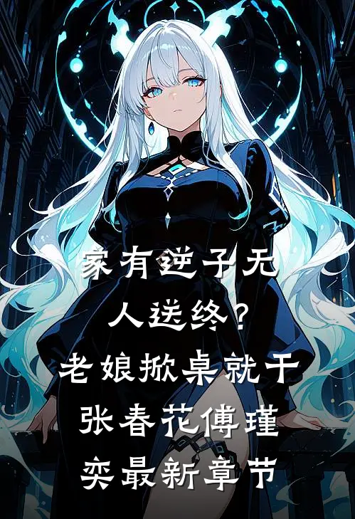 家有逆子无人送终？老娘掀桌就干张春花傅瑾奕最新章节