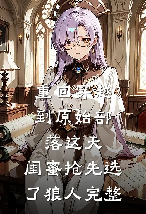 重回穿越到原始部落这天，闺蜜抢先选了狼人完整