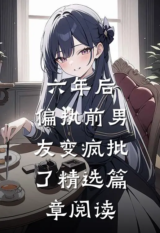 六年后，偏执前男友变疯批了精选篇章阅读