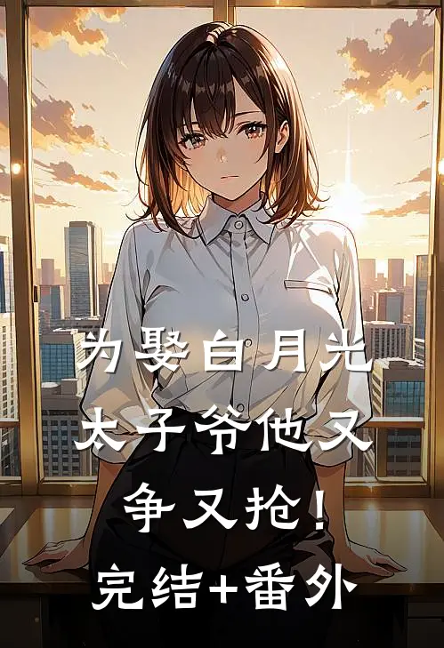 为娶白月光，太子爷他又争又抢！完结+番外