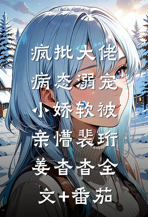 疯批大佬病态溺宠，小娇软被亲懵裴珩姜杳杳全文+番茄