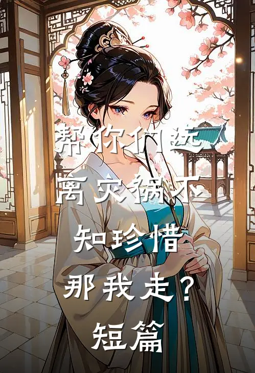 帮你们远离灾祸不知珍惜，那我走？短篇