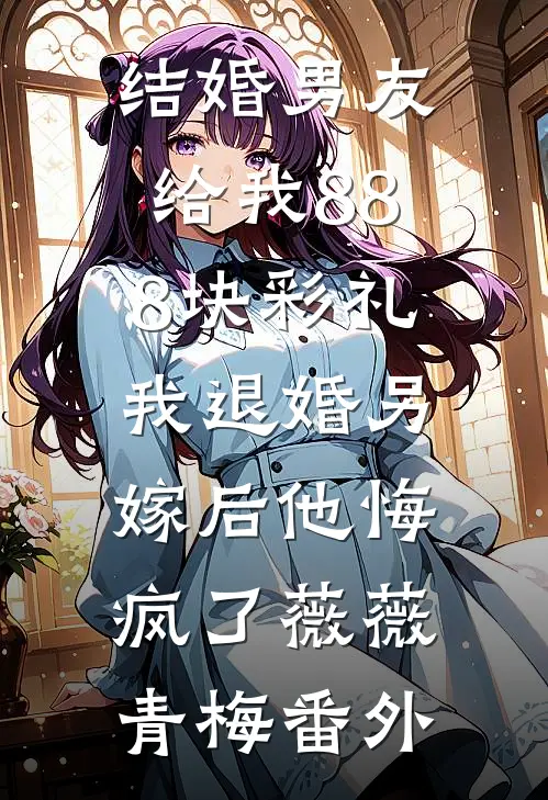 结婚男友给我888块彩礼，我退婚另嫁后他悔疯了薇薇青梅番外
