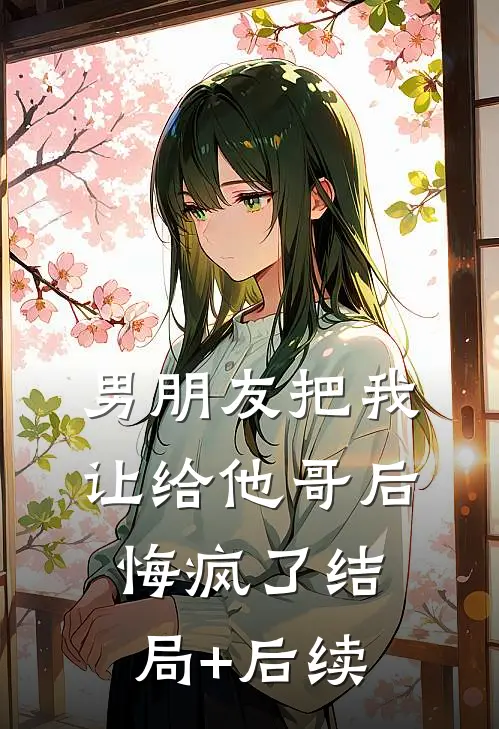男朋友把我让给他哥后，悔疯了结局+后续