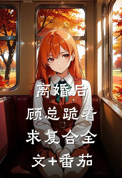 离婚后，顾总跪着求复合全文+番茄
