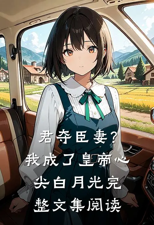 君夺臣妻？我成了皇帝心尖白月光完整文集阅读