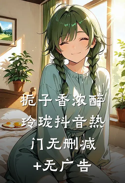 栀子香浓醉玲珑抖音热门无删减+无广告