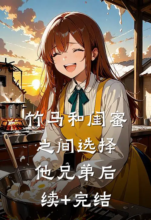 竹马和闺蜜之间选择他兄弟后续+完结