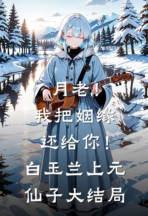 月老！我把姻缘还给你！白玉兰上元仙子大结局