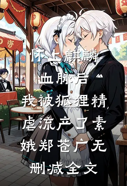 怀上麒麟血脉后，我被狐狸精虐流产了素娥郑苍广无删减全文