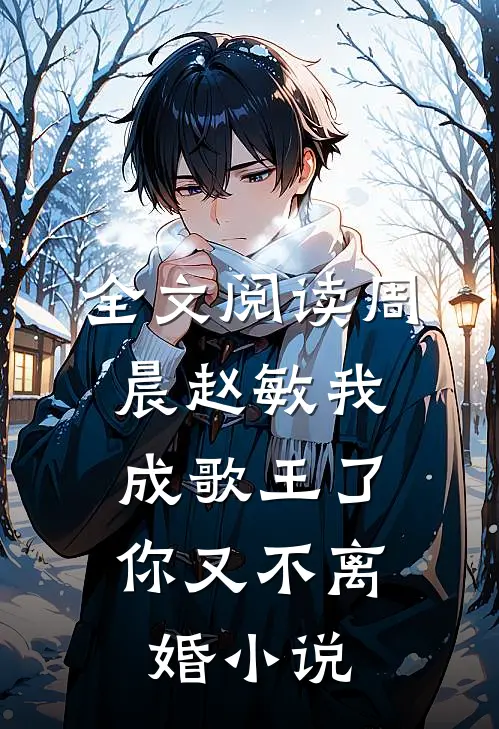 全文阅读周晨赵敏我成歌王了,你又不离婚小说