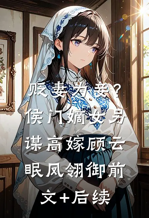 贬妻为妾？侯门嫡女另谋高嫁顾云眠凤翎御前文+后续