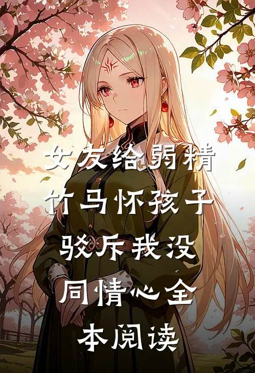 女友给弱精竹马怀孩子，驳斥我没同情心全本阅读
