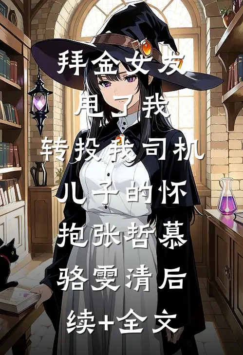 拜金女友甩了我，转投我司机儿子的怀抱张哲慕骆雯清后续+全文
