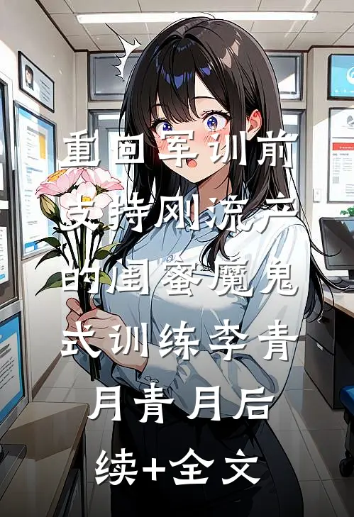 重回军训前，支持刚流产的闺蜜魔鬼式训练李青月青月后续+全文