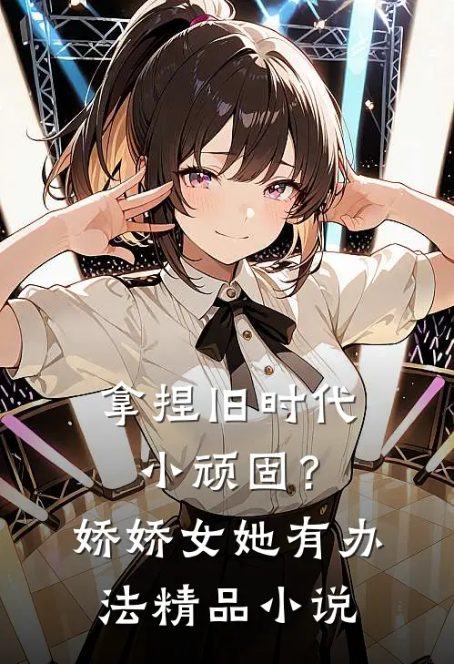 拿捏旧时代小顽固？娇娇女她有办法精品小说