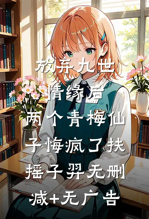 放弃九世情缘后，两个青梅仙子悔疯了扶摇子羿无删减+无广告