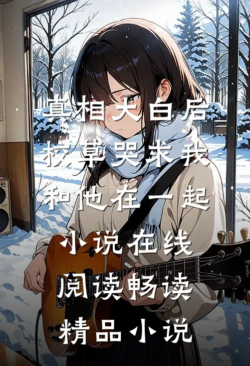 真相大白后,校草哭求我和他在一起小说在线阅读畅读精品小说