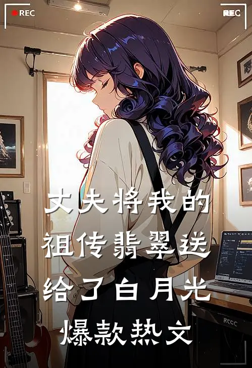丈夫将我的祖传翡翠送给了白月光爆款热文