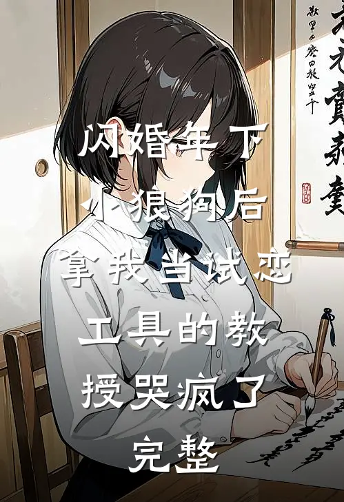 闪婚年下小狼狗后，拿我当试恋工具的教授哭疯了。完整