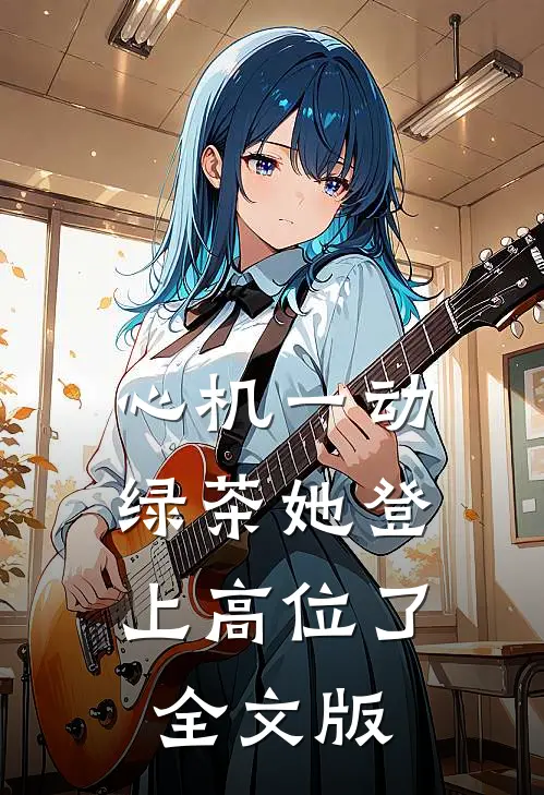 心机一动，绿茶她登上高位了全文版