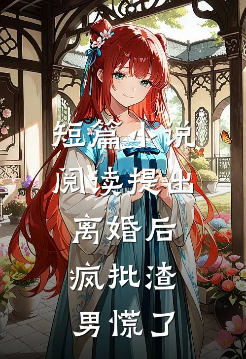 短篇小说阅读提出离婚后，疯批渣男慌了