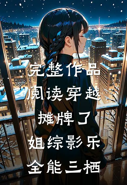完整作品阅读穿越：摊牌了，姐综影乐全能三栖