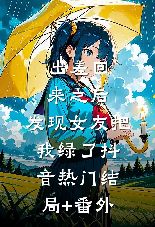 出差回来之后，发现女友把我绿了抖音热门结局+番外