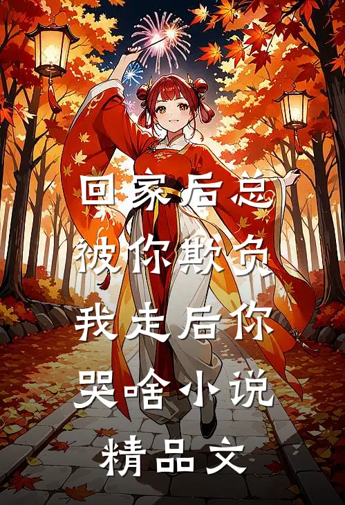 回家后总被你欺负，我走后你哭啥小说精品文