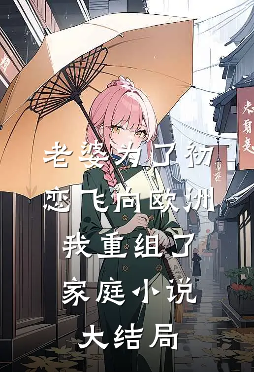 老婆为了初恋飞向欧洲，我重组了家庭小说大结局