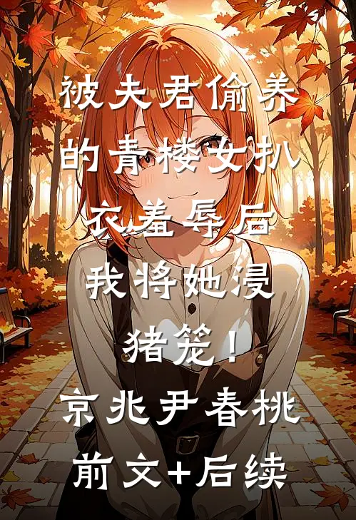 被夫君偷养的青楼女扒衣羞辱后，我将她浸猪笼！京兆尹春桃前文+后续