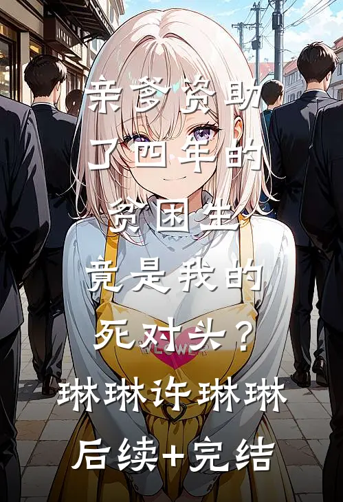 亲爹资助了四年的贫困生，竟是我的死对头？琳琳许琳琳后续+完结