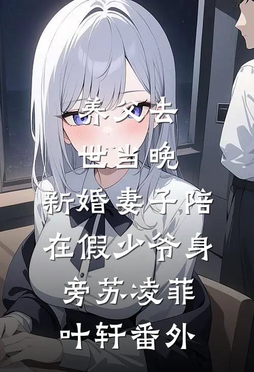 养父去世当晚，新婚妻子陪在假少爷身旁苏凌菲叶轩 番外